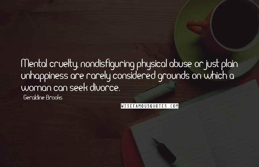 Geraldine Brooks Quotes: Mental cruelty, nondisfiguring physical abuse or just plain unhappiness are rarely considered grounds on which a woman can seek divorce.