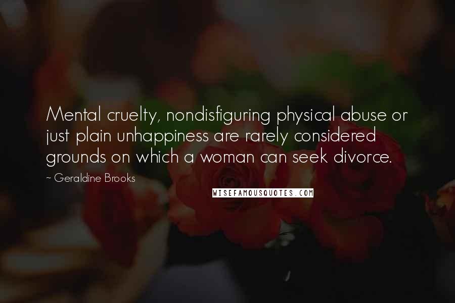 Geraldine Brooks Quotes: Mental cruelty, nondisfiguring physical abuse or just plain unhappiness are rarely considered grounds on which a woman can seek divorce.