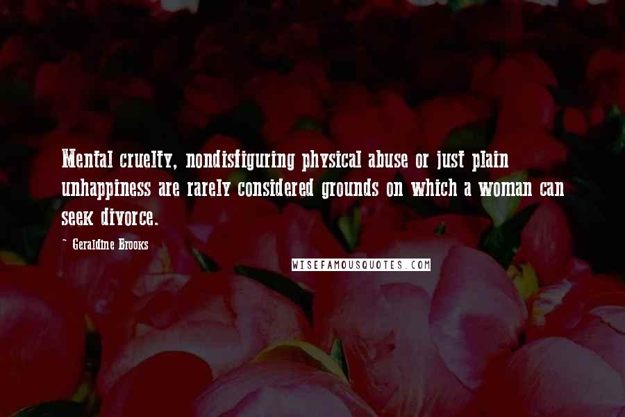 Geraldine Brooks Quotes: Mental cruelty, nondisfiguring physical abuse or just plain unhappiness are rarely considered grounds on which a woman can seek divorce.