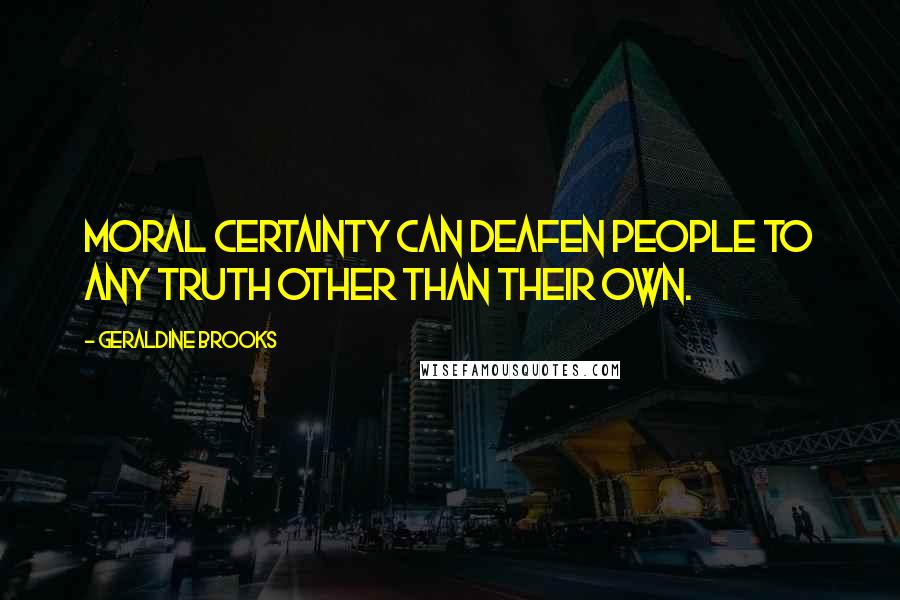 Geraldine Brooks Quotes: Moral certainty can deafen people to any truth other than their own.