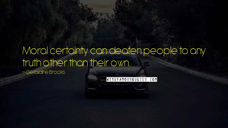 Geraldine Brooks Quotes: Moral certainty can deafen people to any truth other than their own.