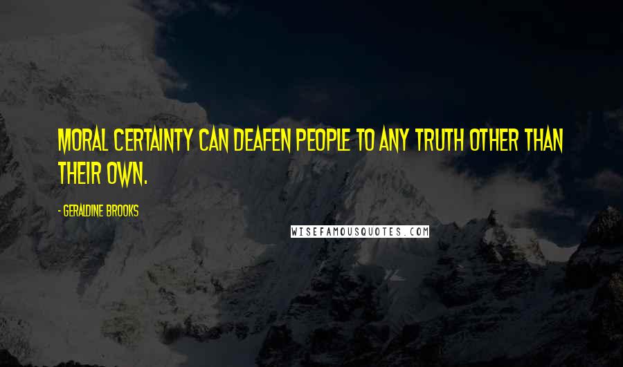 Geraldine Brooks Quotes: Moral certainty can deafen people to any truth other than their own.