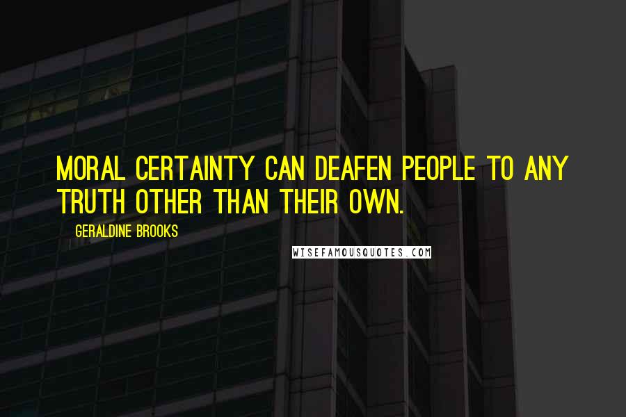 Geraldine Brooks Quotes: Moral certainty can deafen people to any truth other than their own.