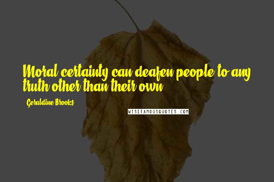 Geraldine Brooks Quotes: Moral certainty can deafen people to any truth other than their own.