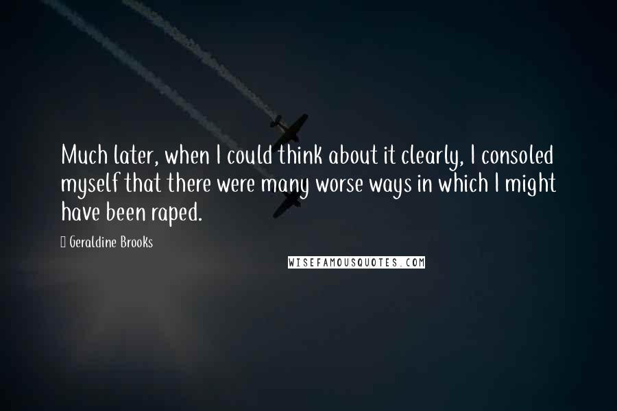 Geraldine Brooks Quotes: Much later, when I could think about it clearly, I consoled myself that there were many worse ways in which I might have been raped.