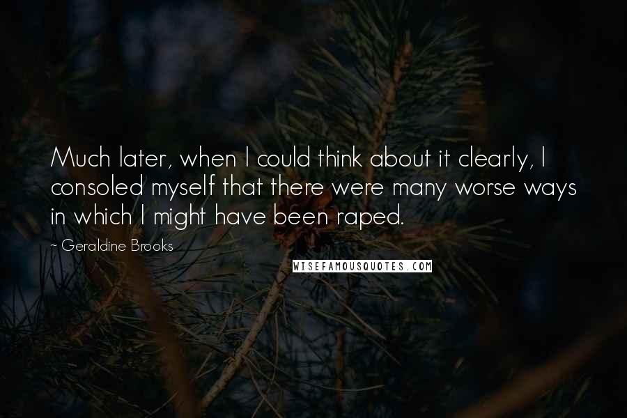 Geraldine Brooks Quotes: Much later, when I could think about it clearly, I consoled myself that there were many worse ways in which I might have been raped.