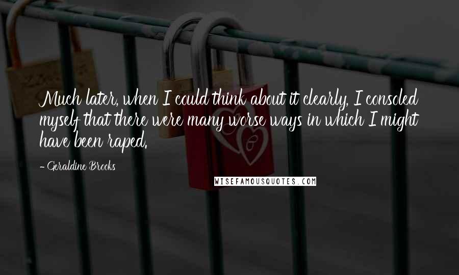 Geraldine Brooks Quotes: Much later, when I could think about it clearly, I consoled myself that there were many worse ways in which I might have been raped.