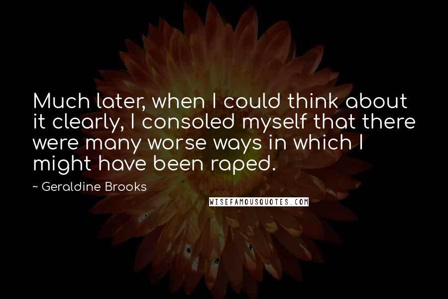 Geraldine Brooks Quotes: Much later, when I could think about it clearly, I consoled myself that there were many worse ways in which I might have been raped.