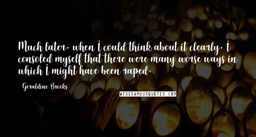 Geraldine Brooks Quotes: Much later, when I could think about it clearly, I consoled myself that there were many worse ways in which I might have been raped.