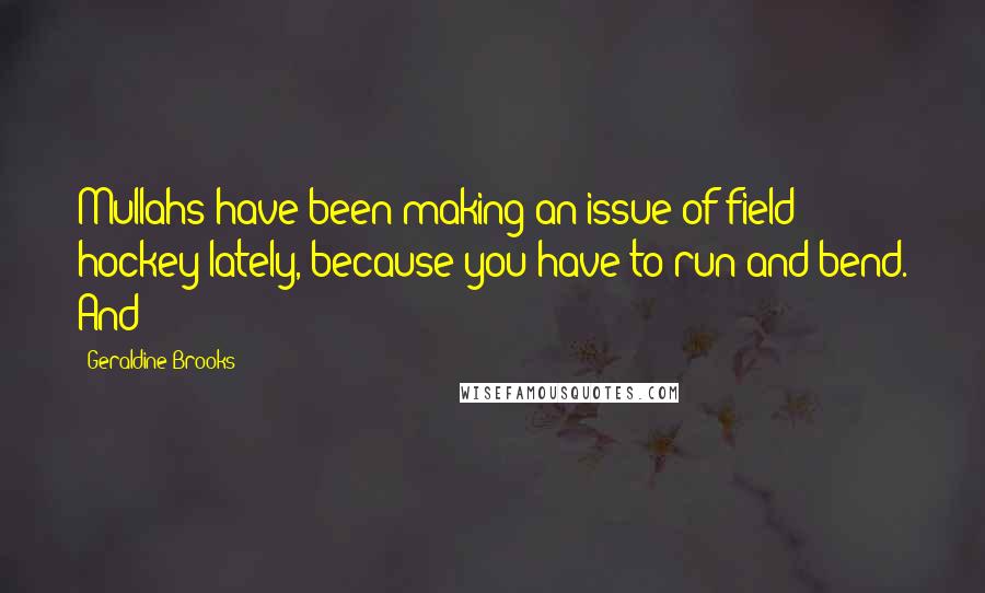 Geraldine Brooks Quotes: Mullahs have been making an issue of field hockey lately, because you have to run and bend. And