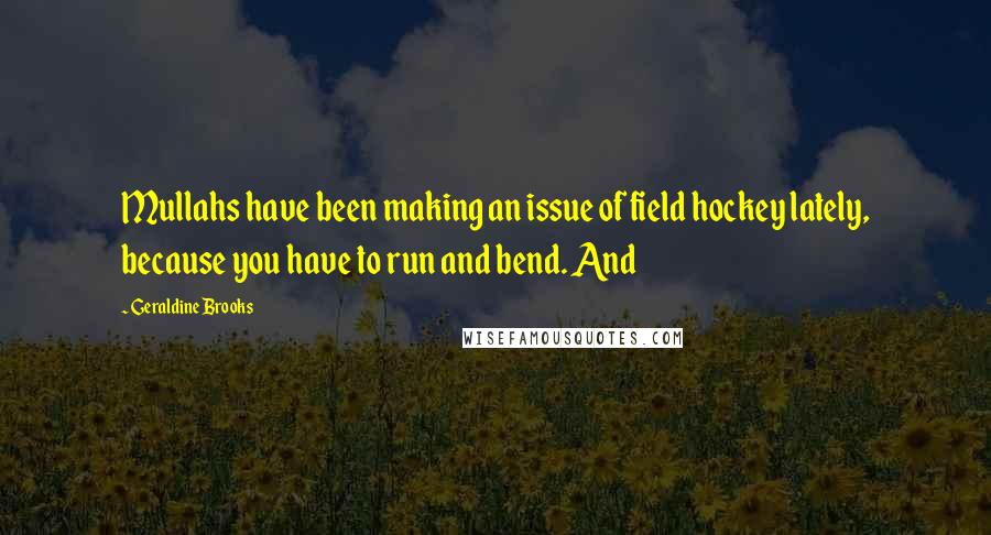 Geraldine Brooks Quotes: Mullahs have been making an issue of field hockey lately, because you have to run and bend. And