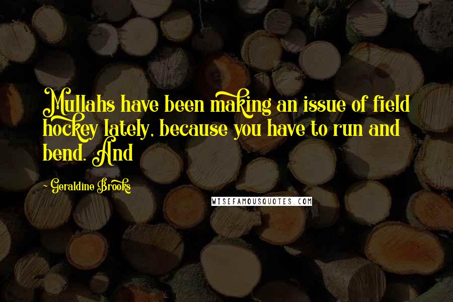 Geraldine Brooks Quotes: Mullahs have been making an issue of field hockey lately, because you have to run and bend. And