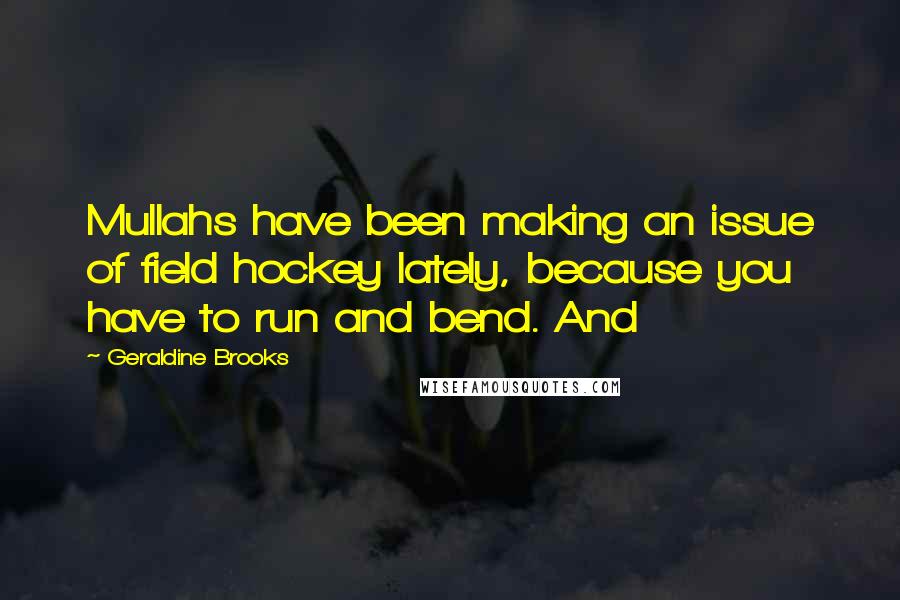 Geraldine Brooks Quotes: Mullahs have been making an issue of field hockey lately, because you have to run and bend. And