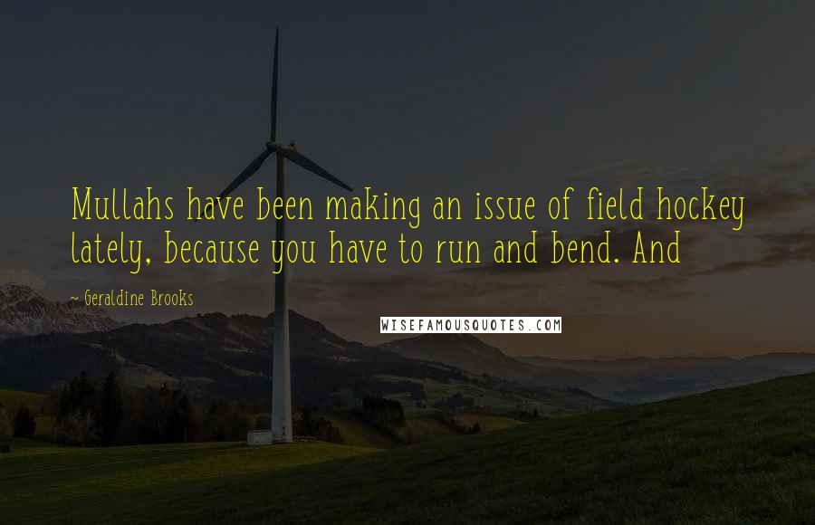 Geraldine Brooks Quotes: Mullahs have been making an issue of field hockey lately, because you have to run and bend. And