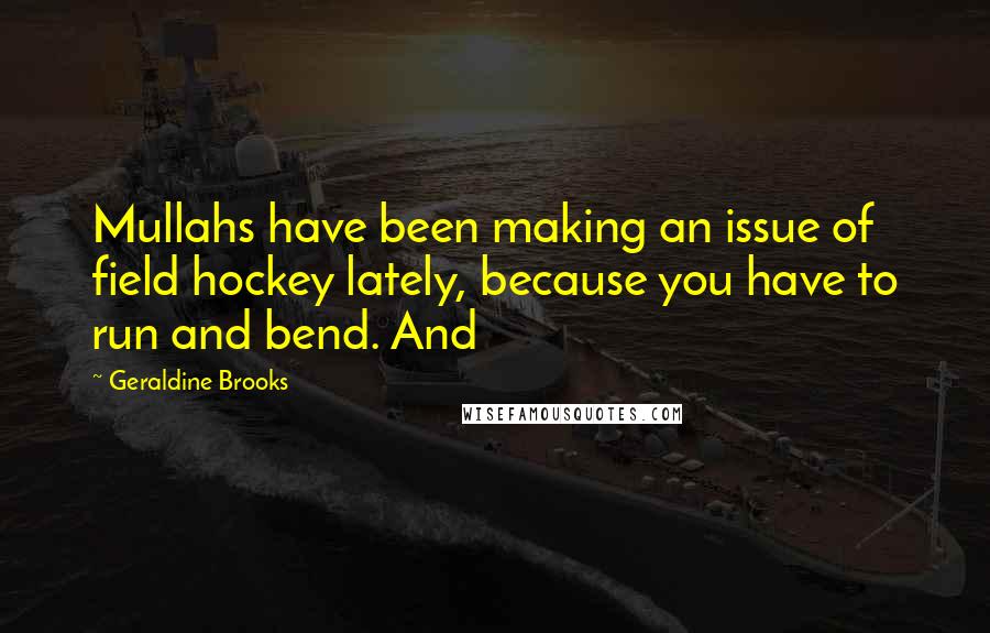 Geraldine Brooks Quotes: Mullahs have been making an issue of field hockey lately, because you have to run and bend. And