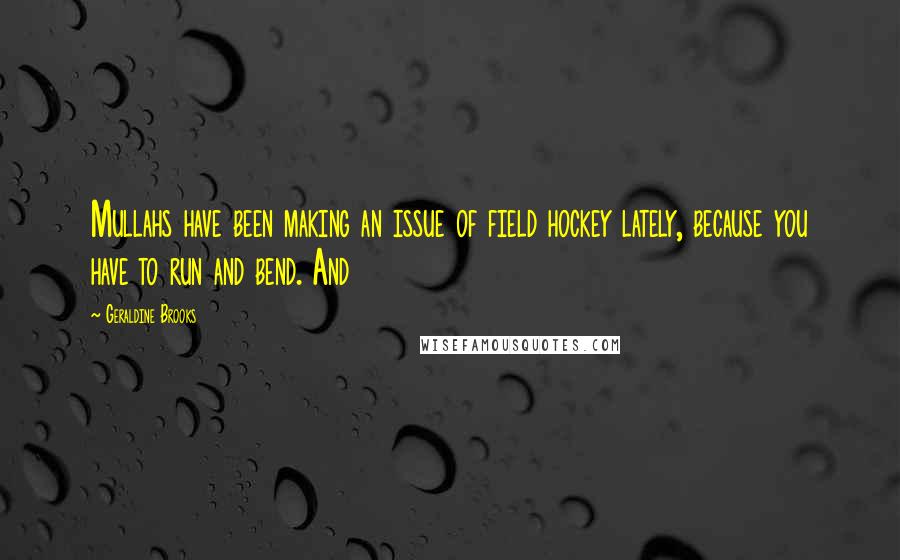 Geraldine Brooks Quotes: Mullahs have been making an issue of field hockey lately, because you have to run and bend. And