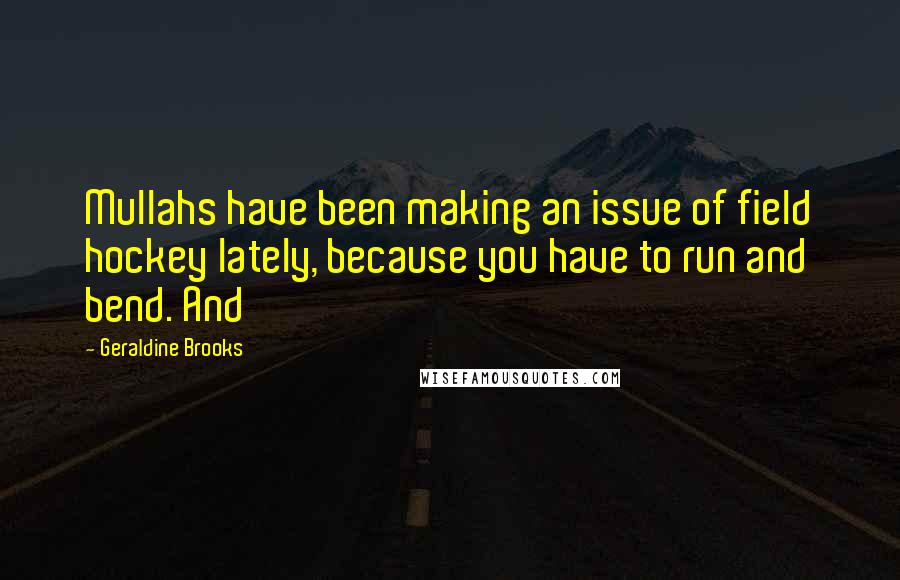 Geraldine Brooks Quotes: Mullahs have been making an issue of field hockey lately, because you have to run and bend. And