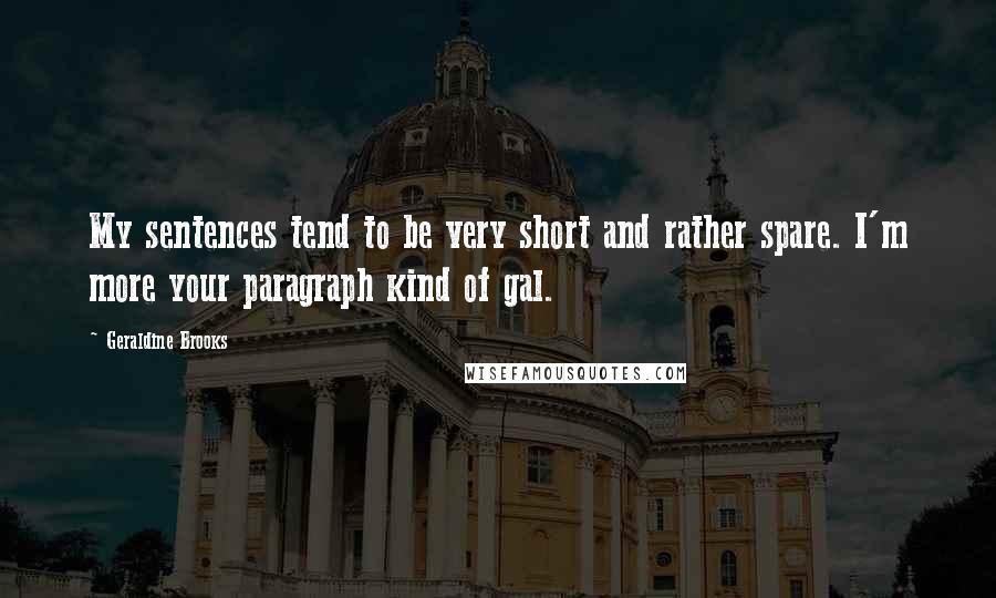 Geraldine Brooks Quotes: My sentences tend to be very short and rather spare. I'm more your paragraph kind of gal.