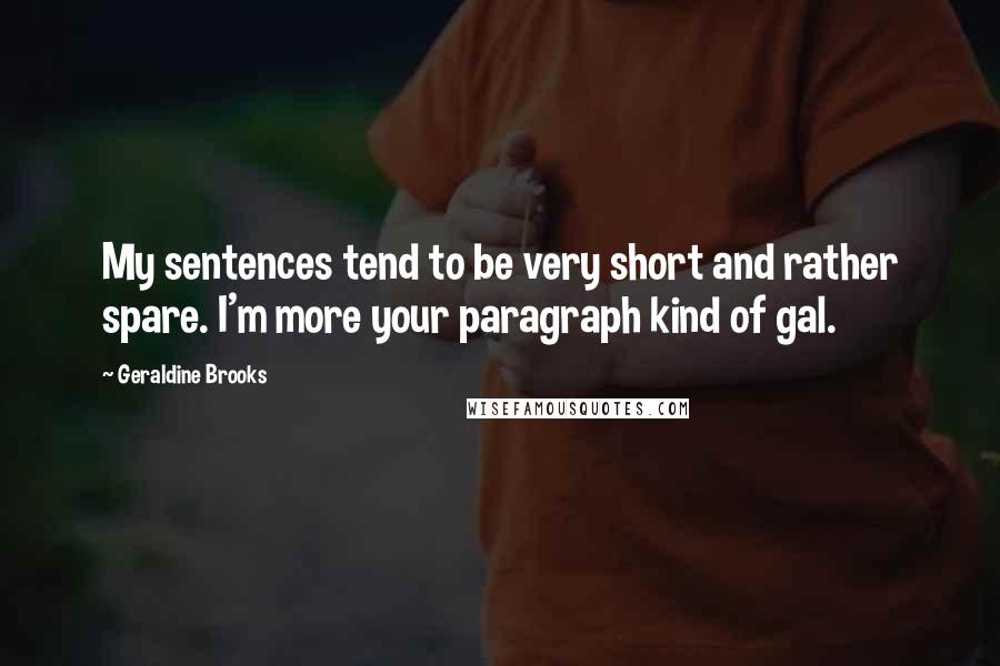 Geraldine Brooks Quotes: My sentences tend to be very short and rather spare. I'm more your paragraph kind of gal.