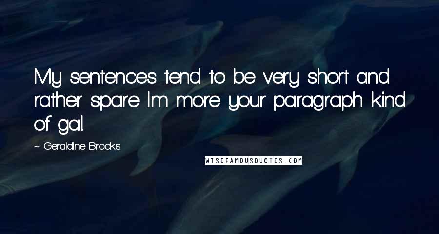 Geraldine Brooks Quotes: My sentences tend to be very short and rather spare. I'm more your paragraph kind of gal.