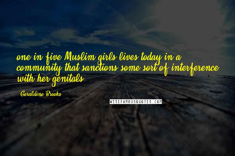 Geraldine Brooks Quotes: one in five Muslim girls lives today in a community that sanctions some sort of interference with her genitals.