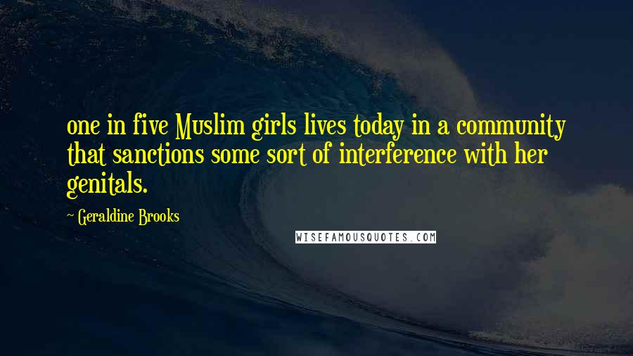 Geraldine Brooks Quotes: one in five Muslim girls lives today in a community that sanctions some sort of interference with her genitals.