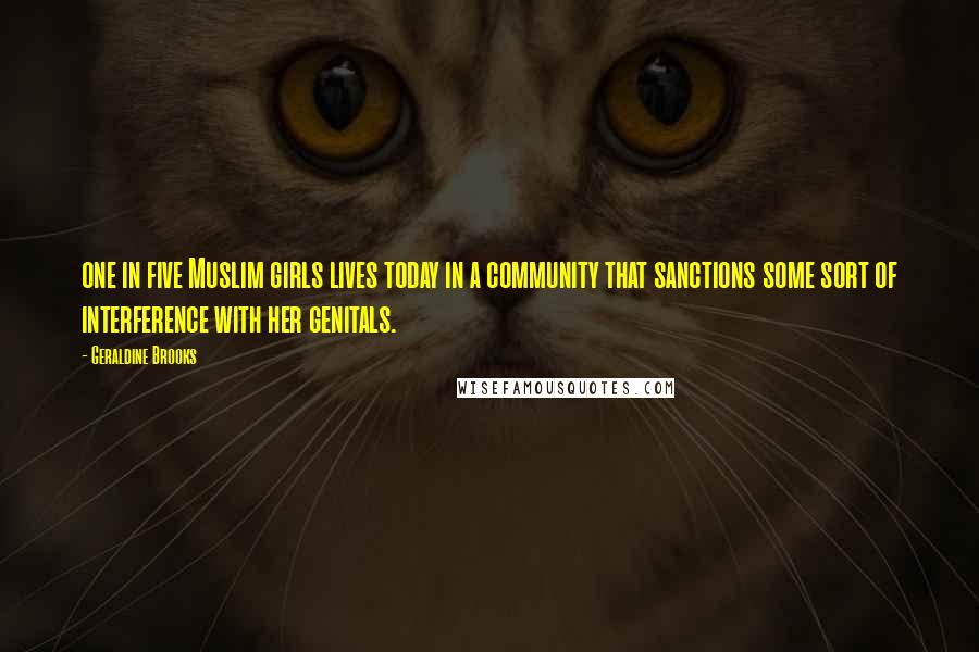 Geraldine Brooks Quotes: one in five Muslim girls lives today in a community that sanctions some sort of interference with her genitals.