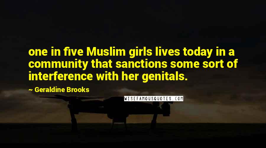 Geraldine Brooks Quotes: one in five Muslim girls lives today in a community that sanctions some sort of interference with her genitals.