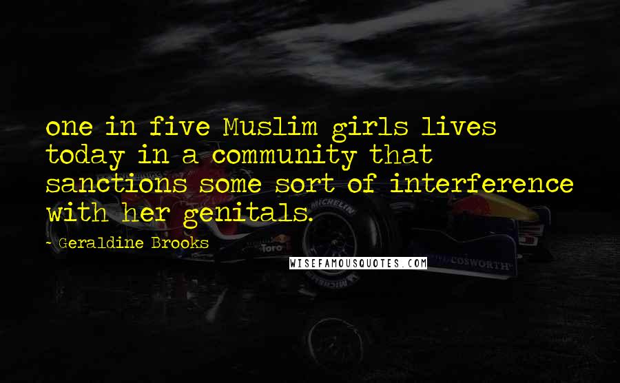 Geraldine Brooks Quotes: one in five Muslim girls lives today in a community that sanctions some sort of interference with her genitals.