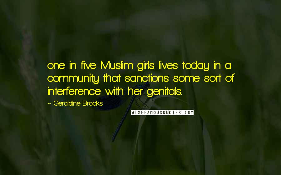 Geraldine Brooks Quotes: one in five Muslim girls lives today in a community that sanctions some sort of interference with her genitals.