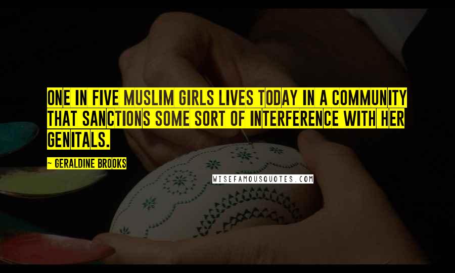 Geraldine Brooks Quotes: one in five Muslim girls lives today in a community that sanctions some sort of interference with her genitals.