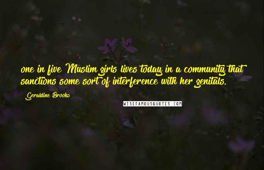 Geraldine Brooks Quotes: one in five Muslim girls lives today in a community that sanctions some sort of interference with her genitals.