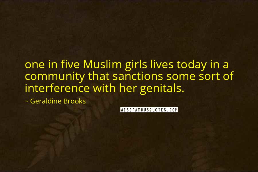 Geraldine Brooks Quotes: one in five Muslim girls lives today in a community that sanctions some sort of interference with her genitals.