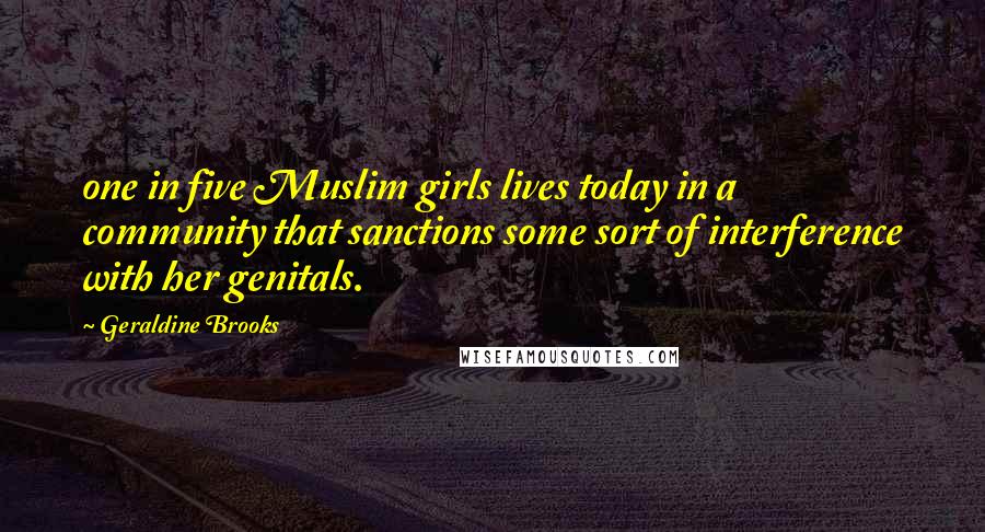 Geraldine Brooks Quotes: one in five Muslim girls lives today in a community that sanctions some sort of interference with her genitals.