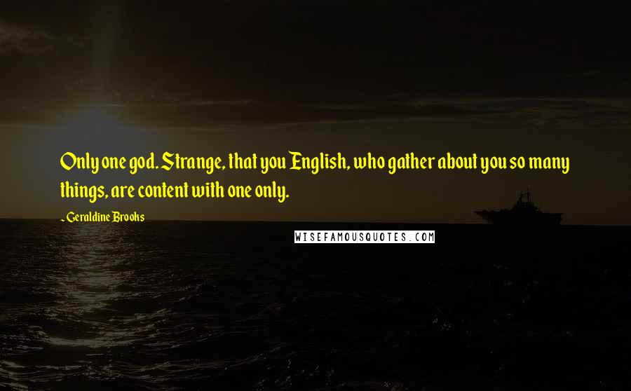 Geraldine Brooks Quotes: Only one god. Strange, that you English, who gather about you so many things, are content with one only.