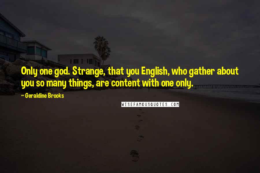 Geraldine Brooks Quotes: Only one god. Strange, that you English, who gather about you so many things, are content with one only.