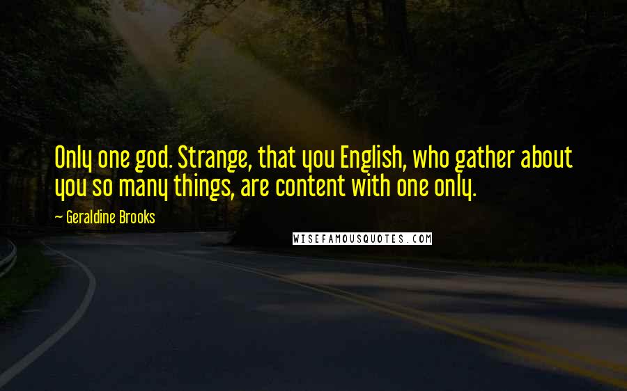 Geraldine Brooks Quotes: Only one god. Strange, that you English, who gather about you so many things, are content with one only.