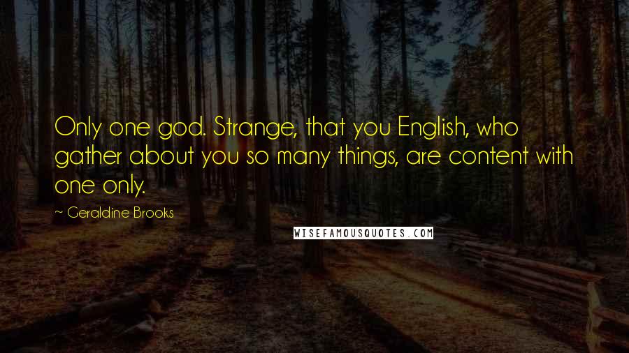 Geraldine Brooks Quotes: Only one god. Strange, that you English, who gather about you so many things, are content with one only.
