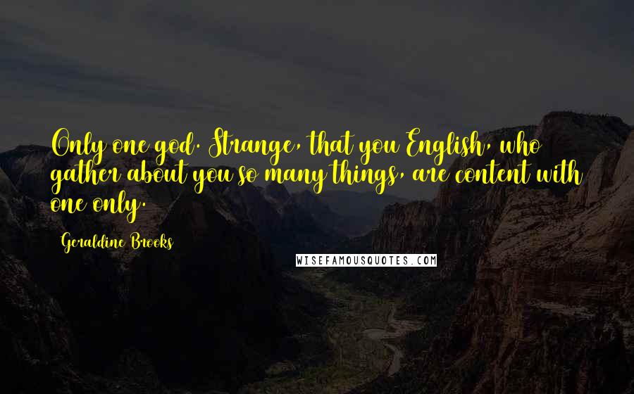 Geraldine Brooks Quotes: Only one god. Strange, that you English, who gather about you so many things, are content with one only.