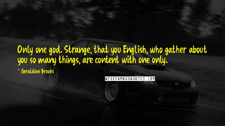 Geraldine Brooks Quotes: Only one god. Strange, that you English, who gather about you so many things, are content with one only.