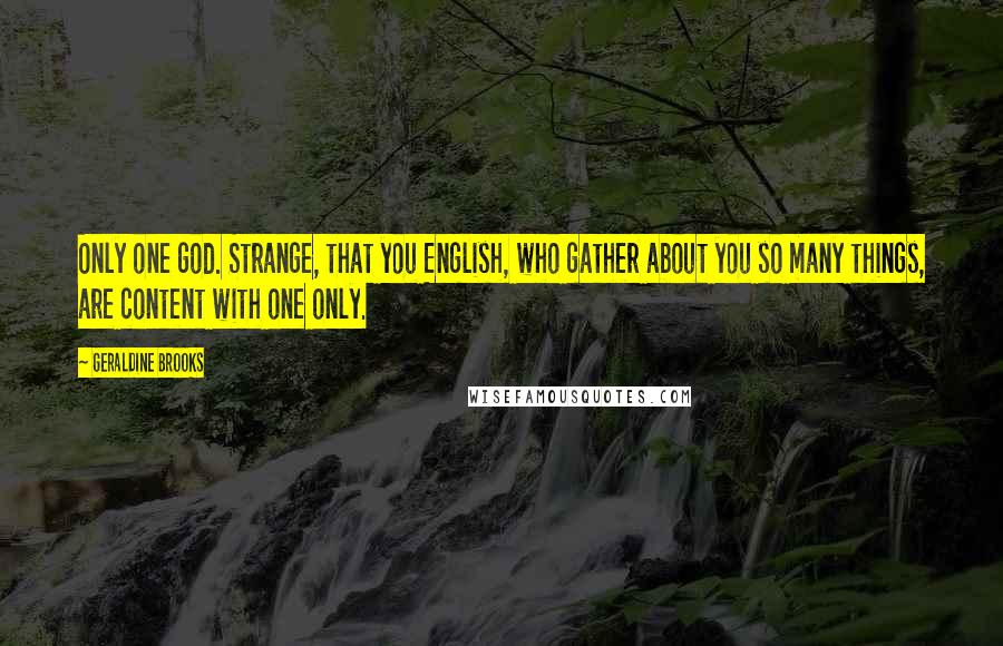 Geraldine Brooks Quotes: Only one god. Strange, that you English, who gather about you so many things, are content with one only.