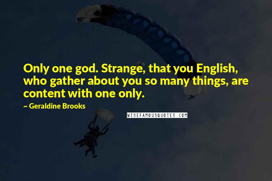 Geraldine Brooks Quotes: Only one god. Strange, that you English, who gather about you so many things, are content with one only.