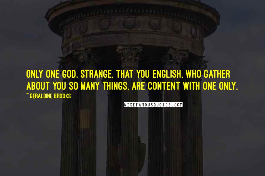 Geraldine Brooks Quotes: Only one god. Strange, that you English, who gather about you so many things, are content with one only.