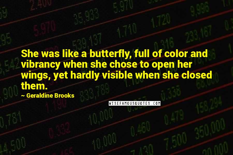 Geraldine Brooks Quotes: She was like a butterfly, full of color and vibrancy when she chose to open her wings, yet hardly visible when she closed them.