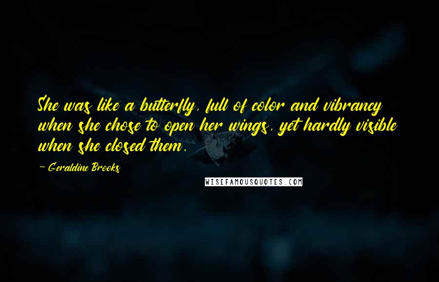 Geraldine Brooks Quotes: She was like a butterfly, full of color and vibrancy when she chose to open her wings, yet hardly visible when she closed them.