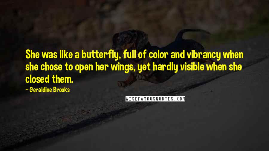 Geraldine Brooks Quotes: She was like a butterfly, full of color and vibrancy when she chose to open her wings, yet hardly visible when she closed them.