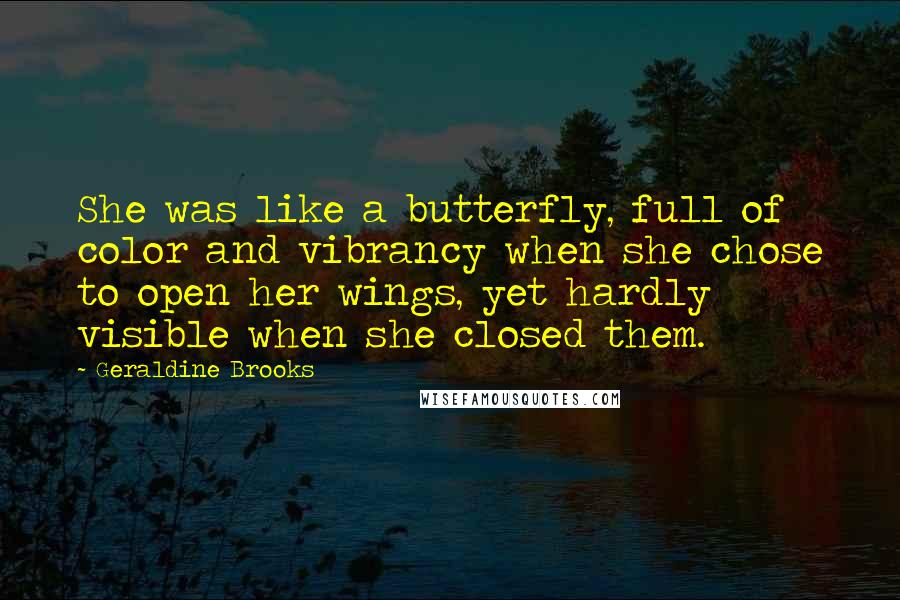 Geraldine Brooks Quotes: She was like a butterfly, full of color and vibrancy when she chose to open her wings, yet hardly visible when she closed them.