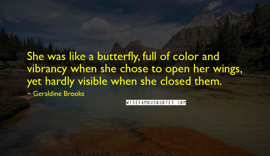 Geraldine Brooks Quotes: She was like a butterfly, full of color and vibrancy when she chose to open her wings, yet hardly visible when she closed them.