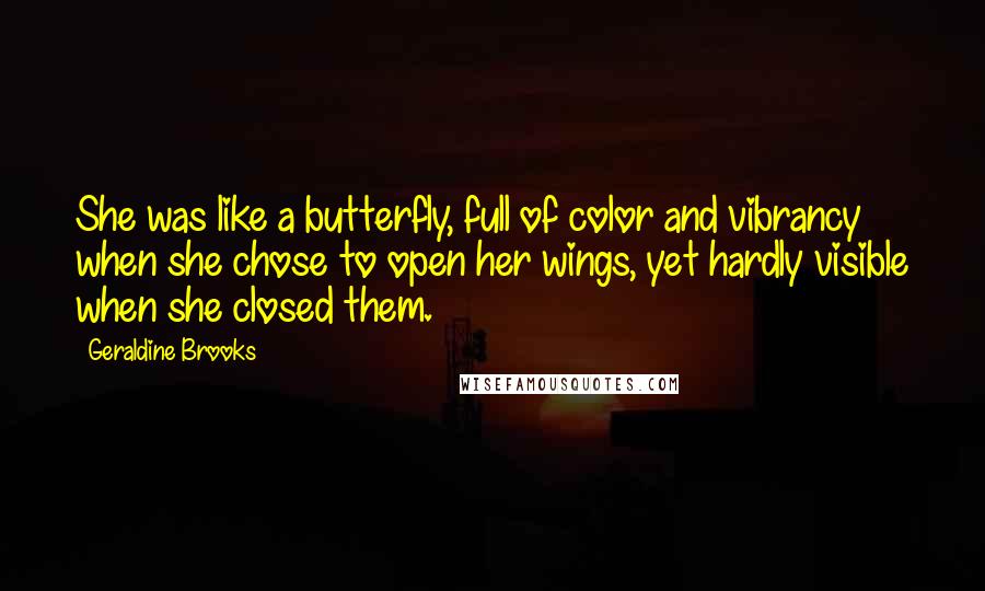 Geraldine Brooks Quotes: She was like a butterfly, full of color and vibrancy when she chose to open her wings, yet hardly visible when she closed them.