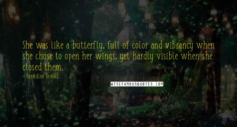 Geraldine Brooks Quotes: She was like a butterfly, full of color and vibrancy when she chose to open her wings, yet hardly visible when she closed them.